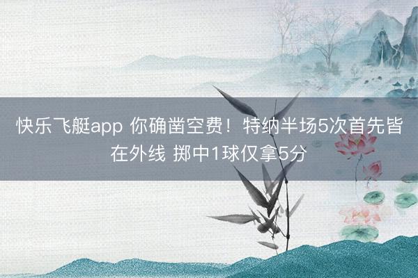 快乐飞艇app 你确凿空费！特纳半场5次首先皆在外线 掷中1球仅拿5分