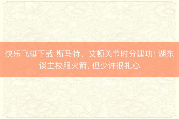快乐飞艇下载 斯马特、艾顿关节时分建功! 湖东谈主校服火箭, 但少许很扎心