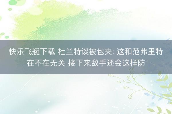 快乐飞艇下载 杜兰特谈被包夹: 这和范弗里特在不在无关 接下来敌手还会这样防
