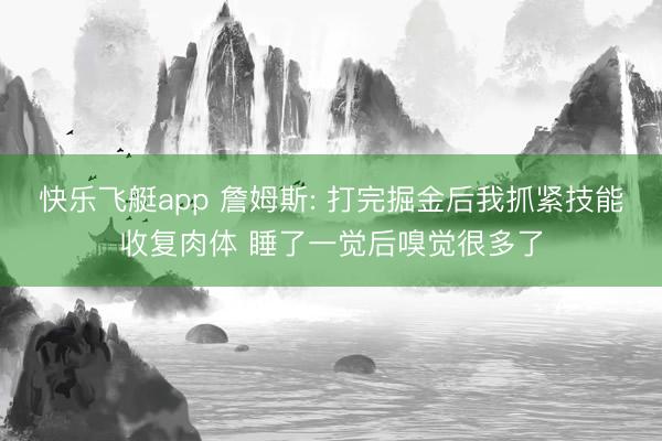 快乐飞艇app 詹姆斯: 打完掘金后我抓紧技能收复肉体 睡了一觉后嗅觉很多了