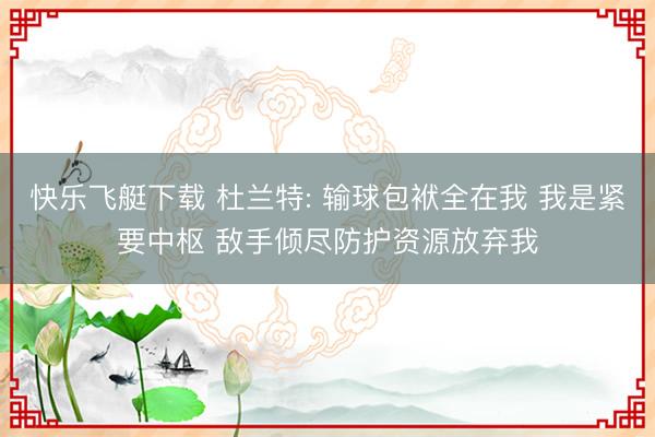 快乐飞艇下载 杜兰特: 输球包袱全在我 我是紧要中枢 敌手倾尽防护资源放弃我