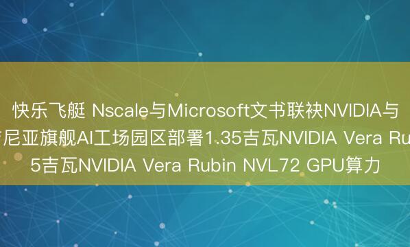 快乐飞艇 Nscale与Microsoft文书联袂NVIDIA与Caterpillar, 在西弗吉尼亚旗舰AI工场园区部署1.35吉瓦NVIDIA Vera Rubin NVL72 GPU算力
