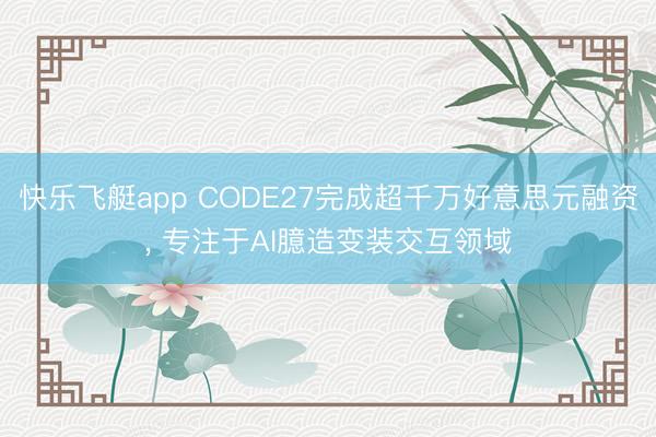 快乐飞艇app CODE27完成超千万好意思元融资, 专注于AI臆造变装交互领域