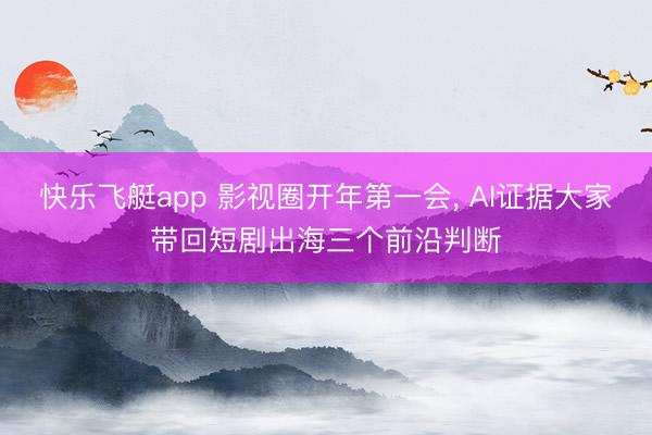 快乐飞艇app 影视圈开年第一会, AI证据大家带回短剧出海三个前沿判断