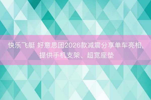 快乐飞艇 好意思团2026款减震分享单车亮相, 提供手机支架、超宽座垫