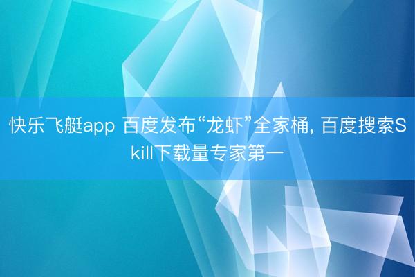 快乐飞艇app 百度发布“龙虾”全家桶, 百度搜索Skill下载量专家第一