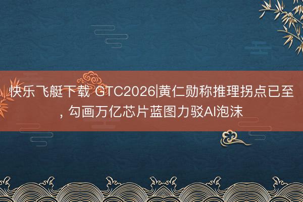 快乐飞艇下载 GTC2026|黄仁勋称推理拐点已至, 勾画万亿芯片蓝图力驳AI泡沫