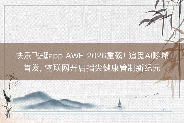 快乐飞艇app AWE 2026重磅! 追觅AI畛域首发, 物联网开启指尖健康管制新纪元