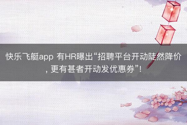 快乐飞艇app 有HR曝出“招聘平台开动陡然降价, 更有甚者开动发优惠券”!