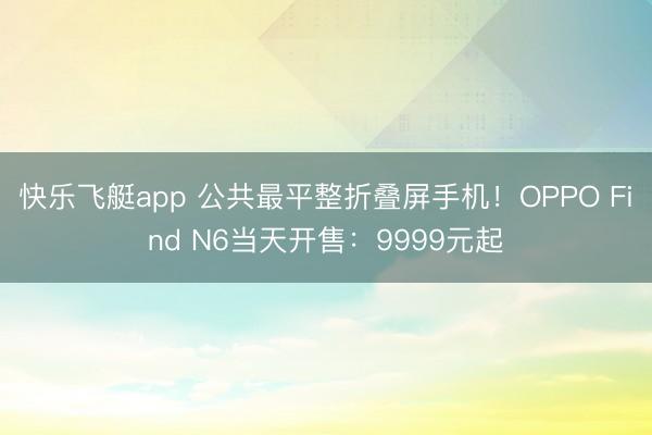 快乐飞艇app 公共最平整折叠屏手机！OPPO Find N6当天开售：9999元起