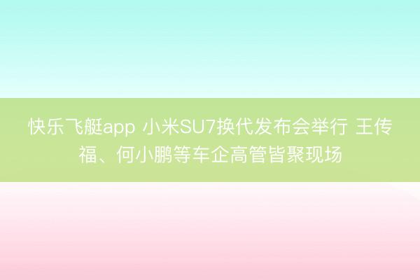 快乐飞艇app 小米SU7换代发布会举行 王传福、何小鹏等车企高管皆聚现场
