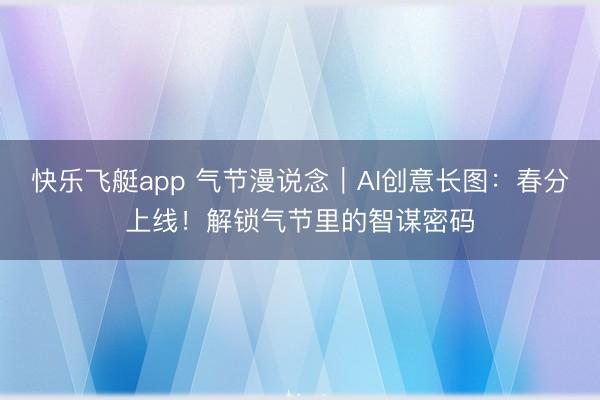 快乐飞艇app 气节漫说念｜AI创意长图：春分上线！解锁气节里的智谋密码