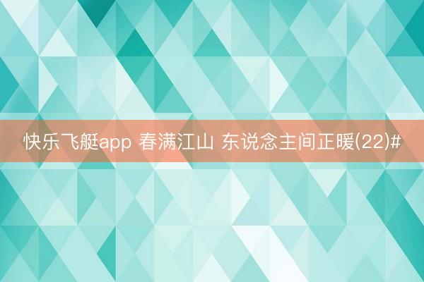 快乐飞艇app 春满江山 东说念主间正暖(22)#