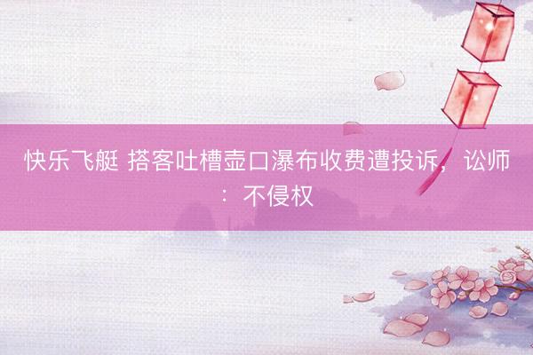 快乐飞艇 搭客吐槽壶口瀑布收费遭投诉，讼师：不侵权
