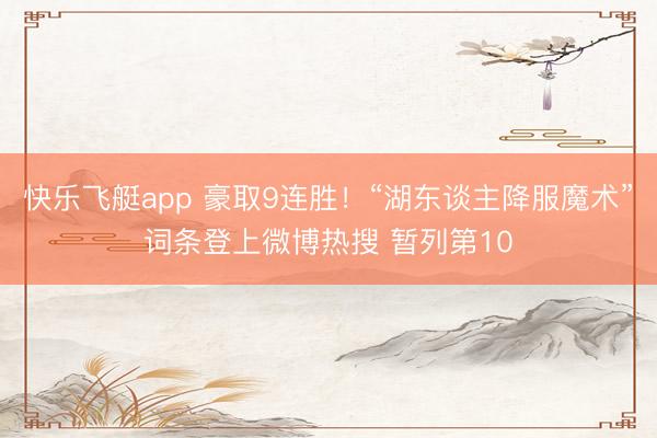 快乐飞艇app 豪取9连胜！“湖东谈主降服魔术”词条登上微博热搜 暂列第10