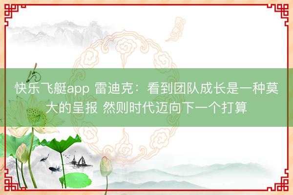 快乐飞艇app 雷迪克：看到团队成长是一种莫大的呈报 然则时代迈向下一个打算