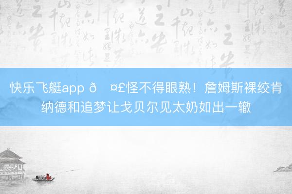 快乐飞艇app 🤣怪不得眼熟！詹姆斯裸绞肯纳德和追梦让戈贝尔见太奶如出一辙