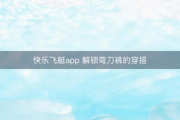 快乐飞艇app 解锁弯刀裤的穿搭