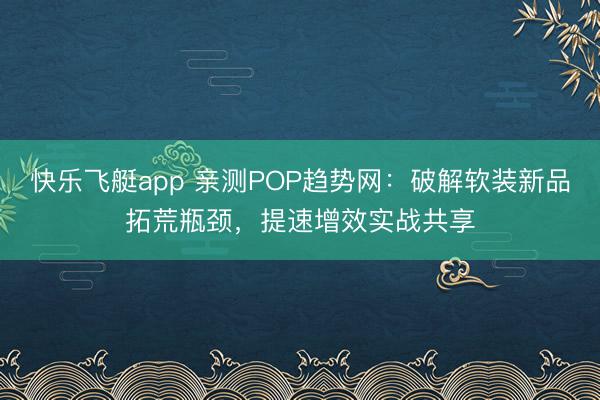 快乐飞艇app 亲测POP趋势网：破解软装新品拓荒瓶颈，提速增效实战共享