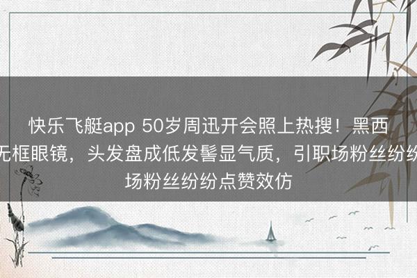 快乐飞艇app 50岁周迅开会照上热搜！黑西装丝袜搭无框眼镜，头发盘成低发髻显气质，引职场粉丝纷纷点赞效仿