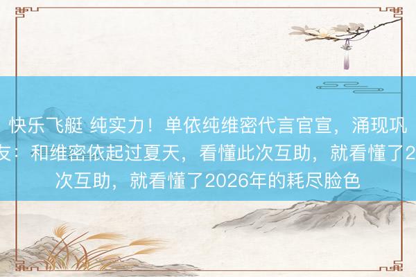 快乐飞艇 纯实力！单依纯维密代言官宣，涌现巩固氛围感拉满 网友：和维密依起过夏天，看懂此次互助，就看懂了2026年的耗尽脸色