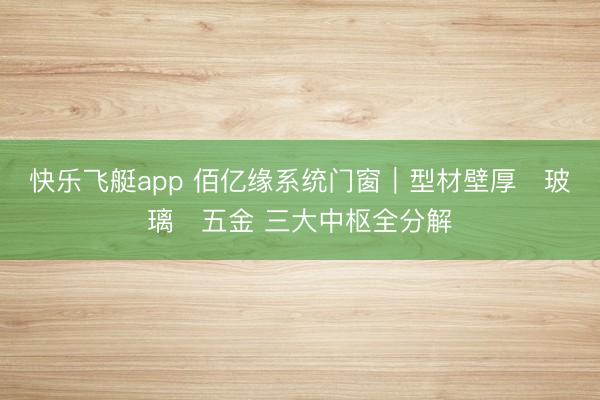 快乐飞艇app 佰亿缘系统门窗｜型材壁厚・玻璃・五金 三大中枢全分解