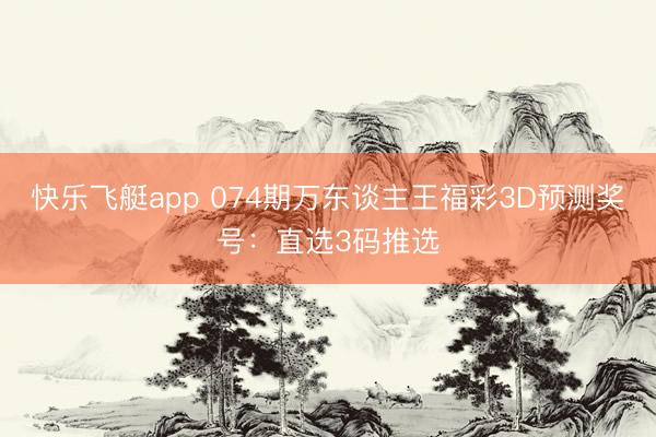 快乐飞艇app 074期万东谈主王福彩3D预测奖号：直选3码推选