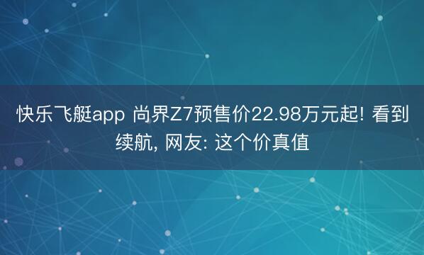 快乐飞艇app 尚界Z7预售价22.98万元起! 看到续航, 网友: 这个价真值