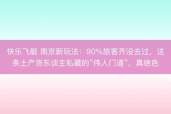 快乐飞艇 南京新玩法：90%旅客齐没去过，这条土产货东谈主私藏的“伟人门道”，真绝色