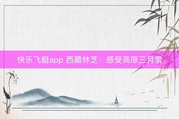 快乐飞艇app 西藏林芝：感受高原三月雪