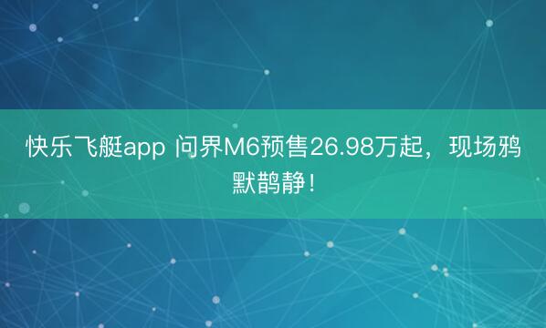 快乐飞艇app 问界M6预售26.98万起，现场鸦默鹊静！