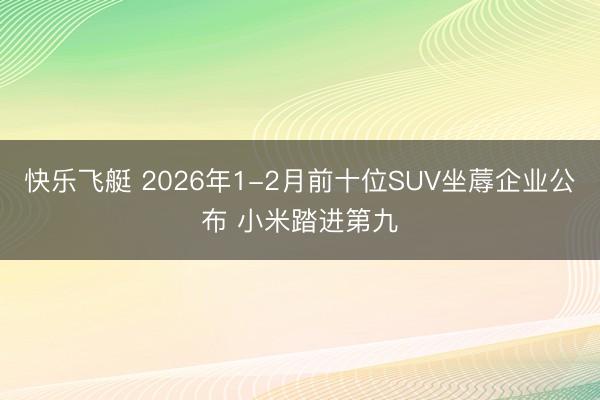 快乐飞艇 2026年1-2月前十位SUV坐蓐企业公布 小米踏进第九