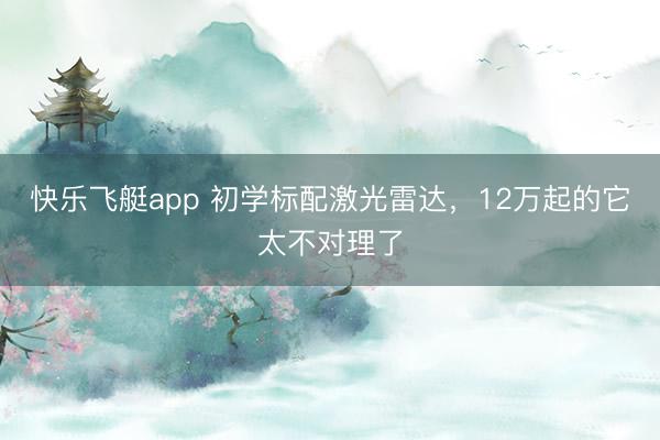 快乐飞艇app 初学标配激光雷达，12万起的它太不对理了