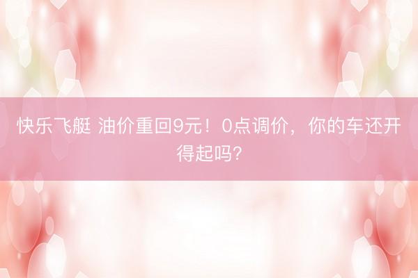 快乐飞艇 油价重回9元！0点调价，你的车还开得起吗？