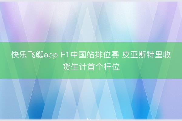 快乐飞艇app F1中国站排位赛 皮亚斯特里收货生计首个杆位