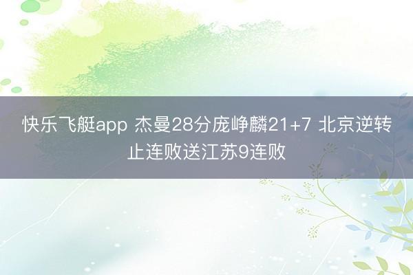 快乐飞艇app 杰曼28分庞峥麟21+7 北京逆转止连败送江苏9连败