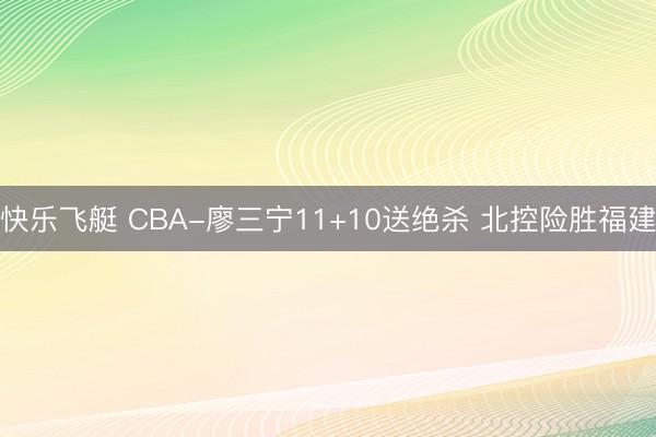 快乐飞艇 CBA-廖三宁11+10送绝杀 北控险胜福建