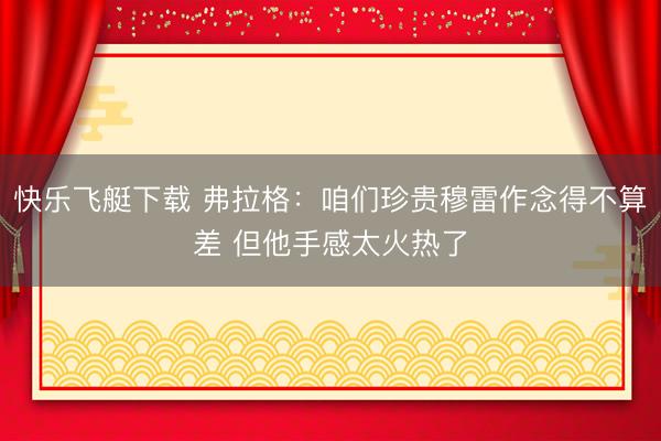快乐飞艇下载 弗拉格：咱们珍贵穆雷作念得不算差 但他手感太火热了