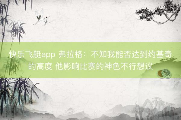 快乐飞艇app 弗拉格：不知我能否达到约基奇的高度 他影响比赛的神色不行想议