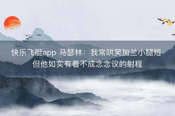 快乐飞艇app 马瑟林：我常哄笑加兰小腿短 但他如实有着不成念念议的射程
