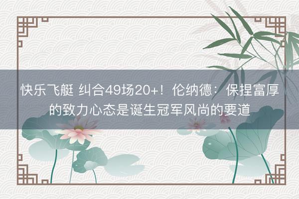 快乐飞艇 纠合49场20+！伦纳德：保捏富厚的致力心态是诞生冠军风尚的要道