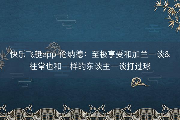 快乐飞艇app 伦纳德：至极享受和加兰一谈&往常也和一样的东谈主一谈打过球