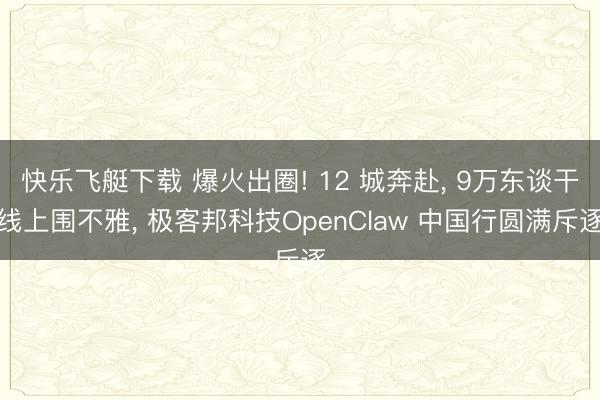 快乐飞艇下载 爆火出圈! 12 城奔赴, 9万东谈干线上围不雅, 极客邦科技OpenClaw 中国行圆满斥逐