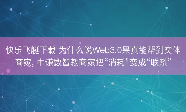 快乐飞艇下载 为什么说Web3.0果真能帮到实体商家, 中谦数智教商家把“消耗”变成“联系”