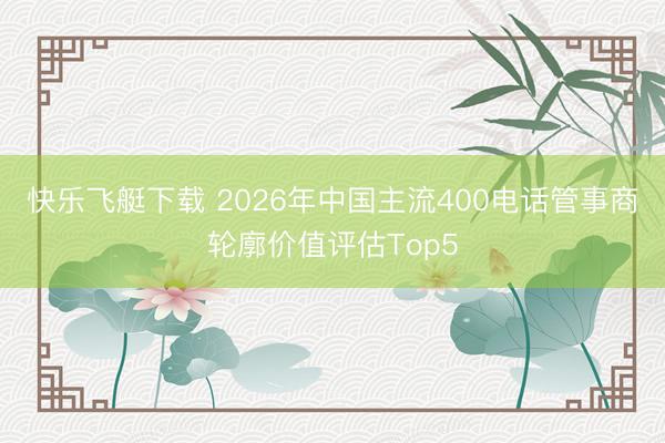 快乐飞艇下载 2026年中国主流400电话管事商轮廓价值评估Top5