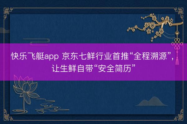 快乐飞艇app 京东七鲜行业首推“全程溯源”, 让生鲜自带“安全简历”