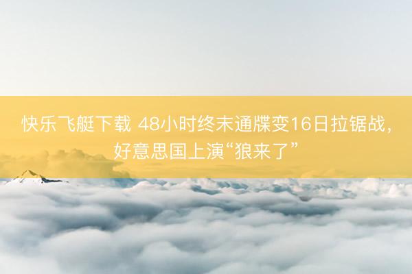 快乐飞艇下载 48小时终末通牒变16日拉锯战，好意思国上演“狼来了”