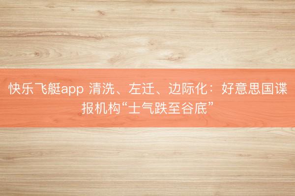 快乐飞艇app 清洗、左迁、边际化：好意思国谍报机构“士气跌至谷底”