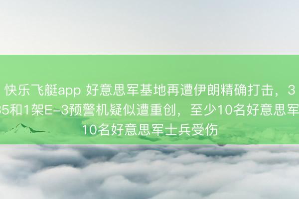快乐飞艇app 好意思军基地再遭伊朗精确打击，3架KC-135和1架E-3预警机疑似遭重创，至少10名好意思军士兵受伤