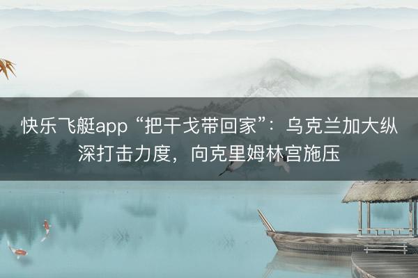 快乐飞艇app “把干戈带回家”：乌克兰加大纵深打击力度，向克里姆林宫施压